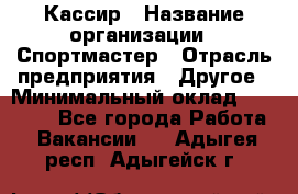 Кассир › Название организации ­ Спортмастер › Отрасль предприятия ­ Другое › Минимальный оклад ­ 28 650 - Все города Работа » Вакансии   . Адыгея респ.,Адыгейск г.